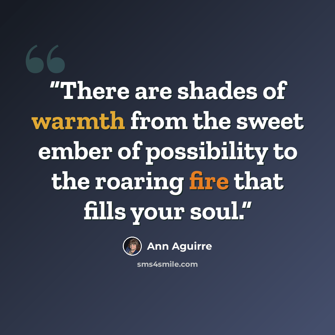 “There are shades of warmth from the sweet ember of possibility to the roaring fire that fills your soul.” quote by Ann Aguirre