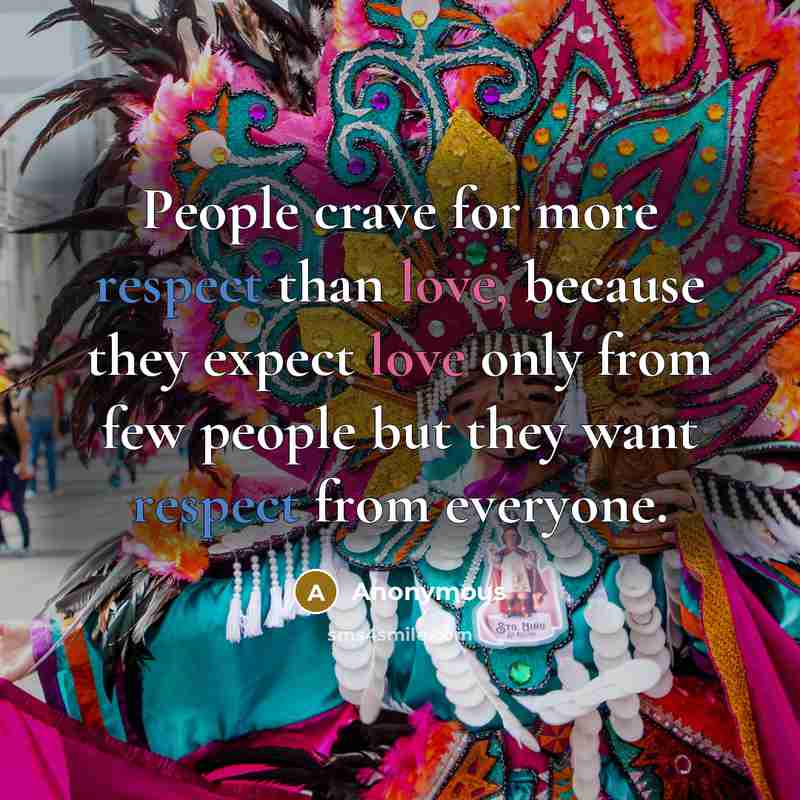 “People crave for more respect than love, because they expect love only from few people but they want respect from everyone.” quote by Anonymous