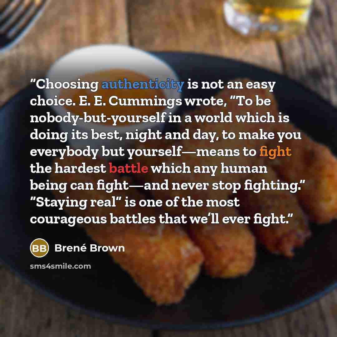 “Choosing authenticity is not an easy choice. E. E. Cummings wrote, “To be nobody-but-yourself in a world which is doing its best, night and day, to make you everybody but yourself—means to fight the hardest battle which any human being can fight—and never stop fighting.” “Staying real” is one of…” quote by Brené Brown