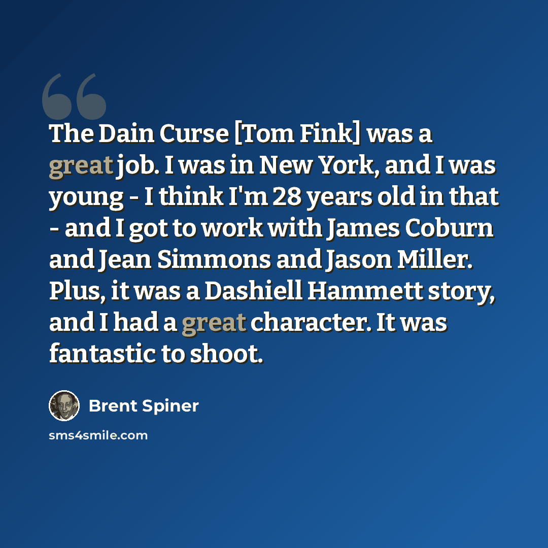 “The Dain Curse [Tom Fink] was a great job. I was in New York, and I was young - I think I'm 28 years old in that - and I got to work with James Coburn and Jean Simmons and Jason Miller. Plus, it was a Dashiell Hammett story, and I had a great character. It was fantastic to shoot.” quote by Brent Spiner