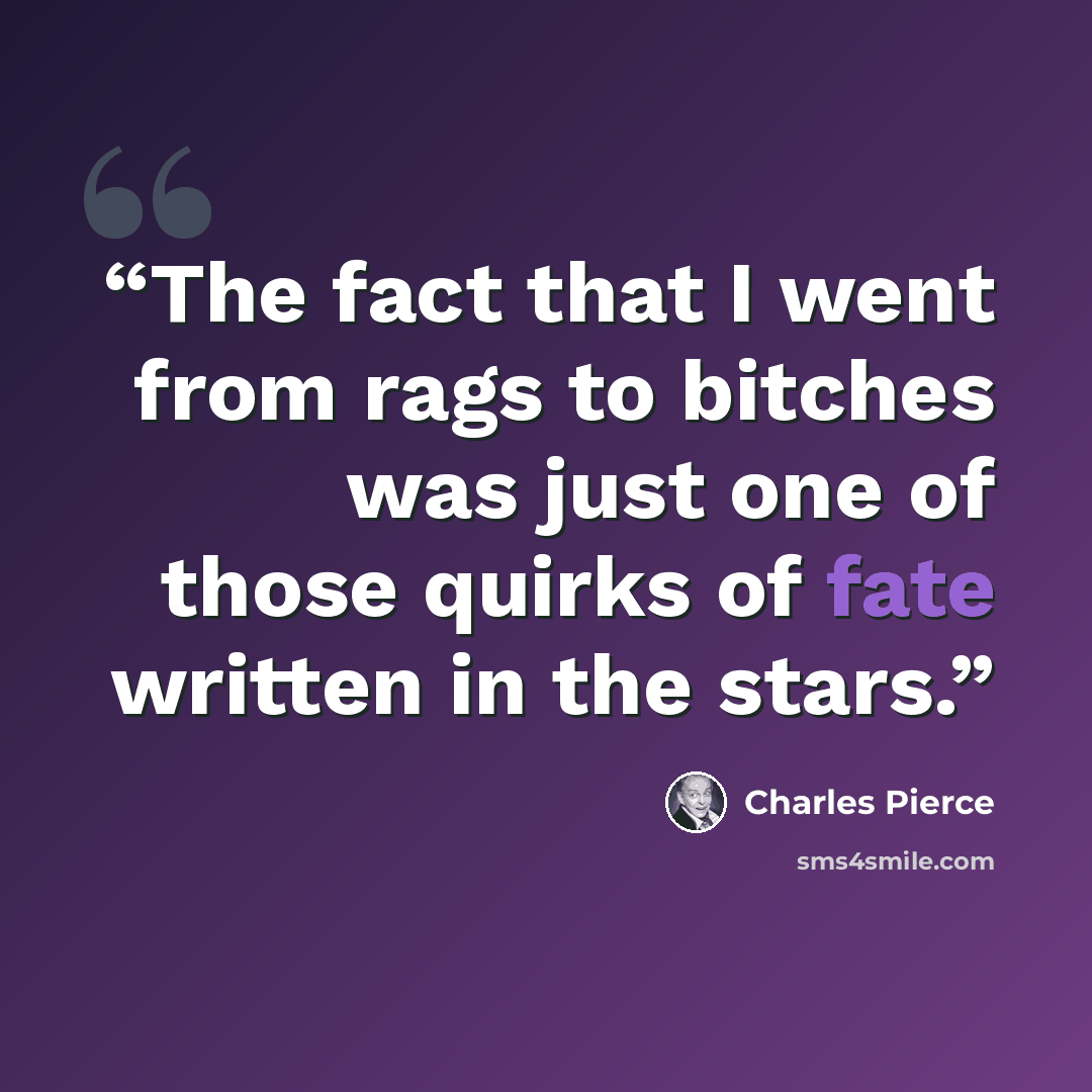 “The fact that I went from rags to bitches was just one of those quirks of fate written in the stars.” quote by Charles Pierce