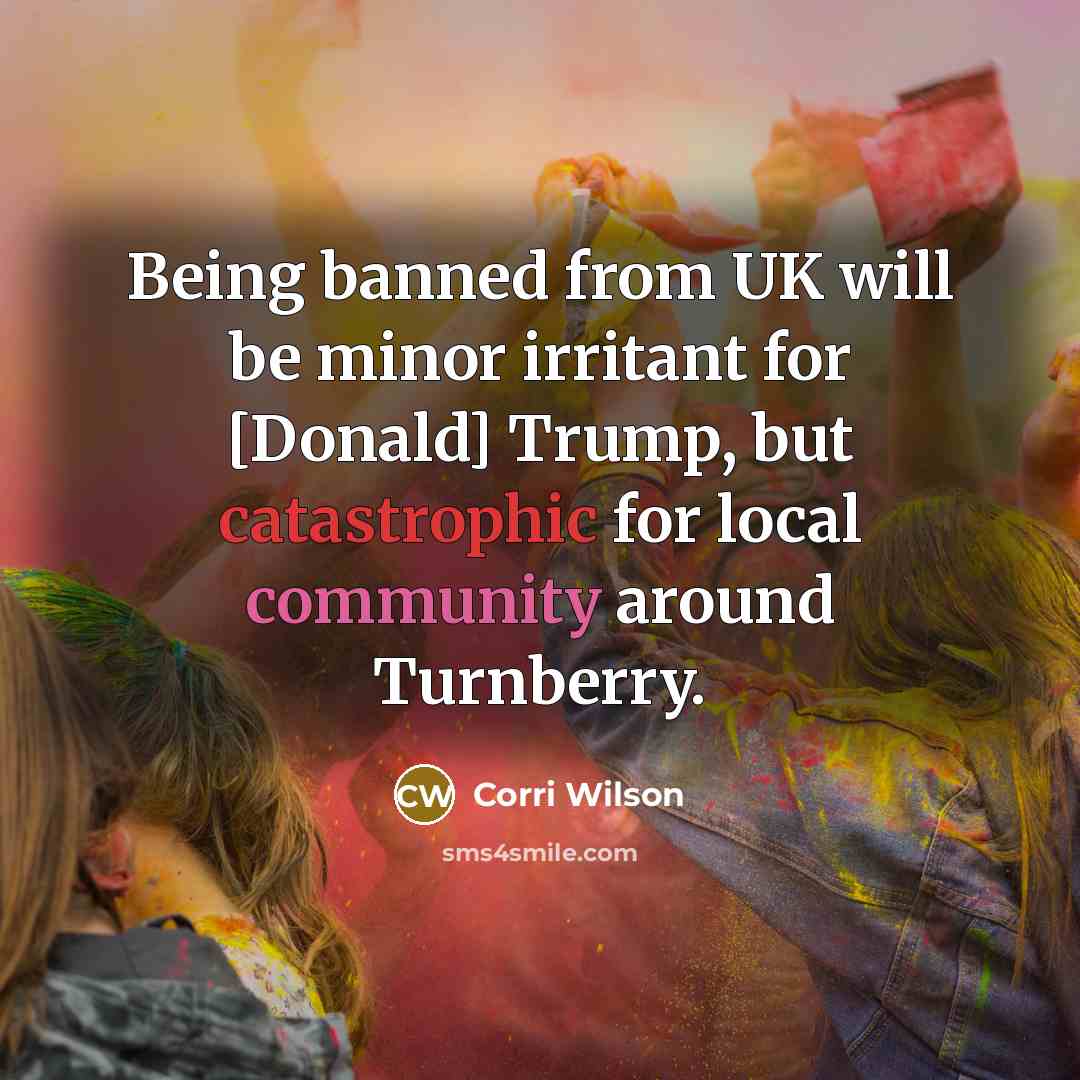 “Being banned from UK will be minor irritant for [Donald] Trump, but catastrophic for local community around Turnberry.” quote by Corri Wilson