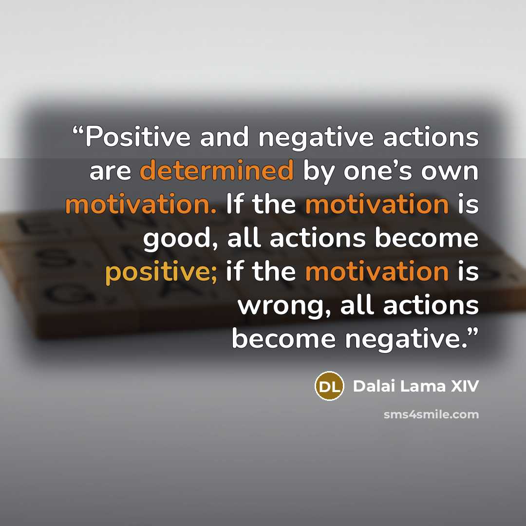 “Positive and negative actions are determined by one’s own motivation. If the motivation is good, all actions become positive; if the motivation is wrong, all actions become negative.” quote by Dalai Lama XIV