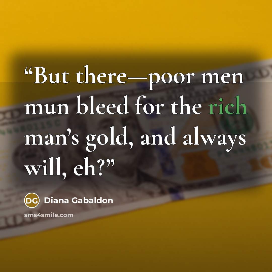 “But there—poor men mun bleed for the rich man’s gold, and always will, eh?” quote by Diana Gabaldon