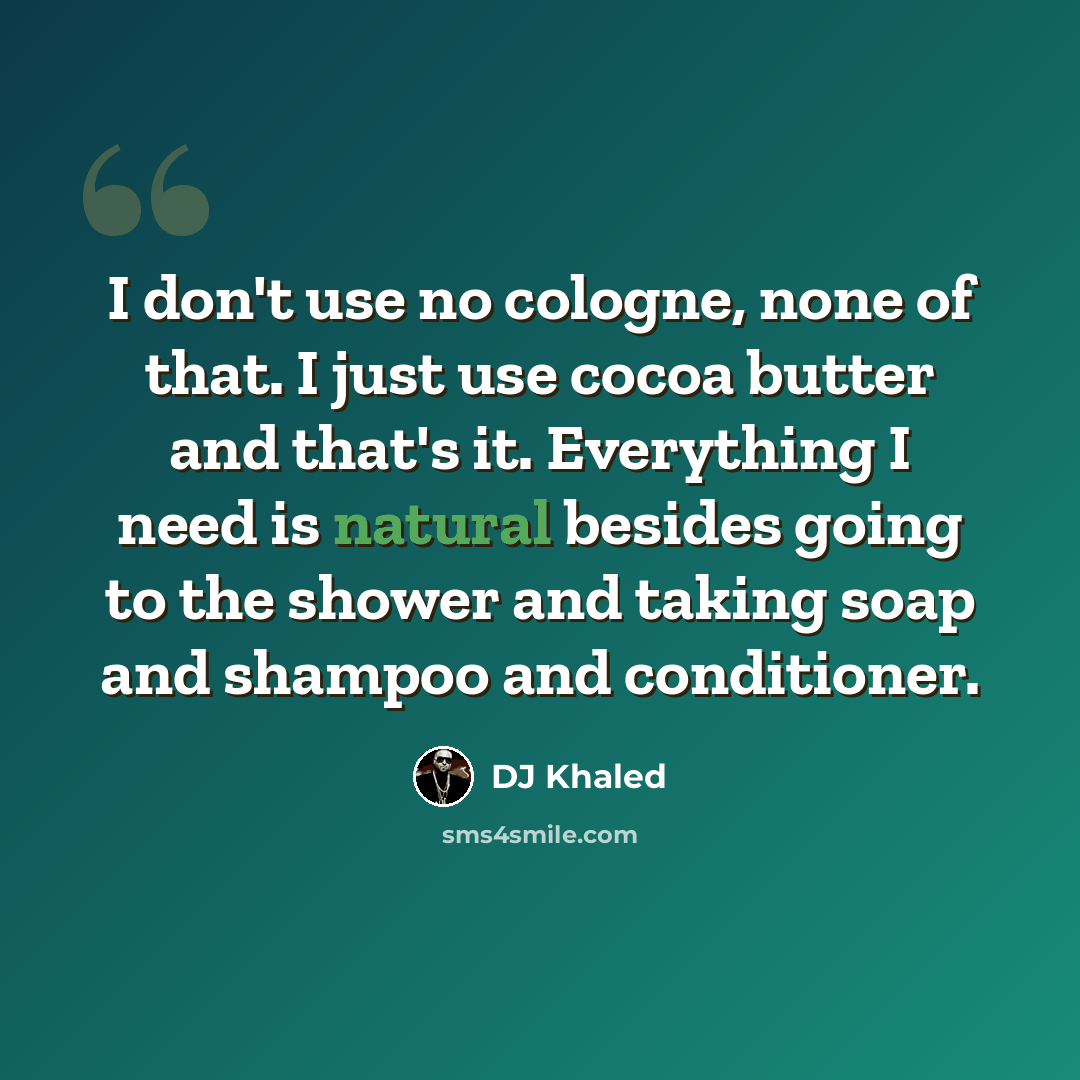 “I don't use no cologne, none of that. I just use cocoa butter and that's it. Everything I need is natural besides going to the shower and taking soap and shampoo and conditioner.” quote by DJ Khaled