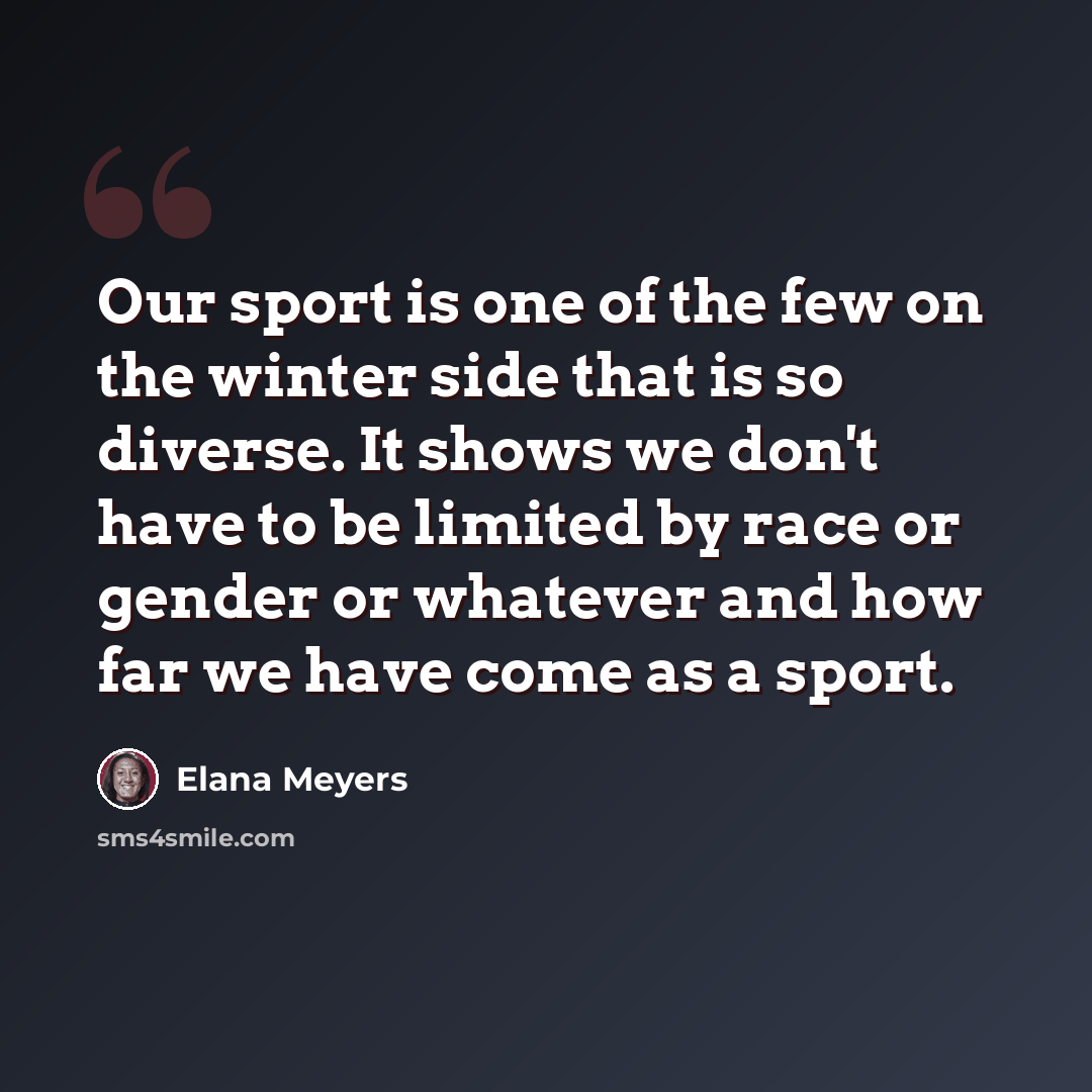 “Our sport is one of the few on the winter side that is so diverse. It shows we don't have to be limited by race or gender or whatever and how far we have come as a sport.” quote by Elana Meyers