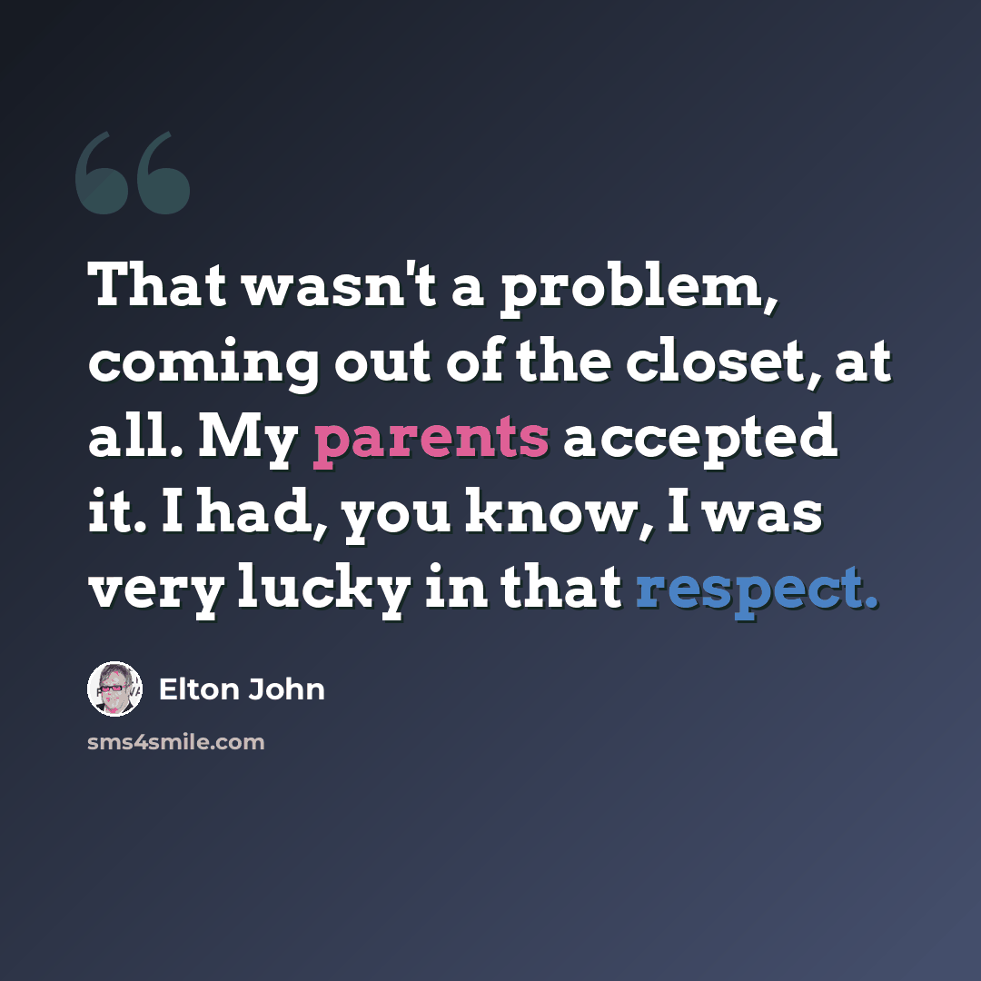 “That wasn't a problem, coming out of the closet, at all. My parents accepted it. I had, you know, I was very lucky in that respect.” quote by Elton John