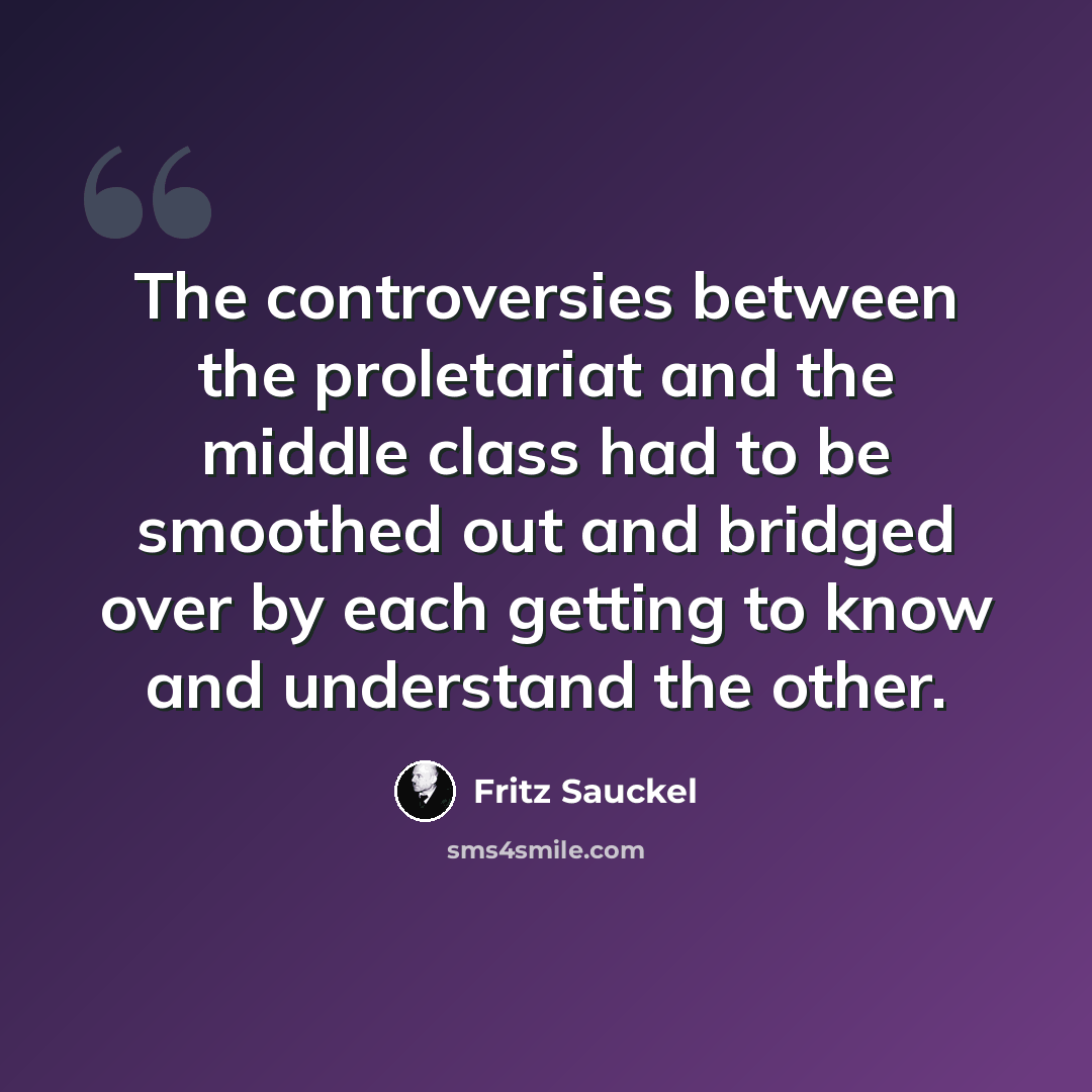 “The controversies between the proletariat and the middle class had to be smoothed out and bridged over by each getting to know and understand the other.” quote by Fritz Sauckel
