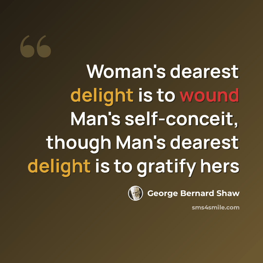 “Woman's dearest delight is to wound Man's self-conceit, though Man's dearest delight is to gratify hers” quote by George Bernard Shaw