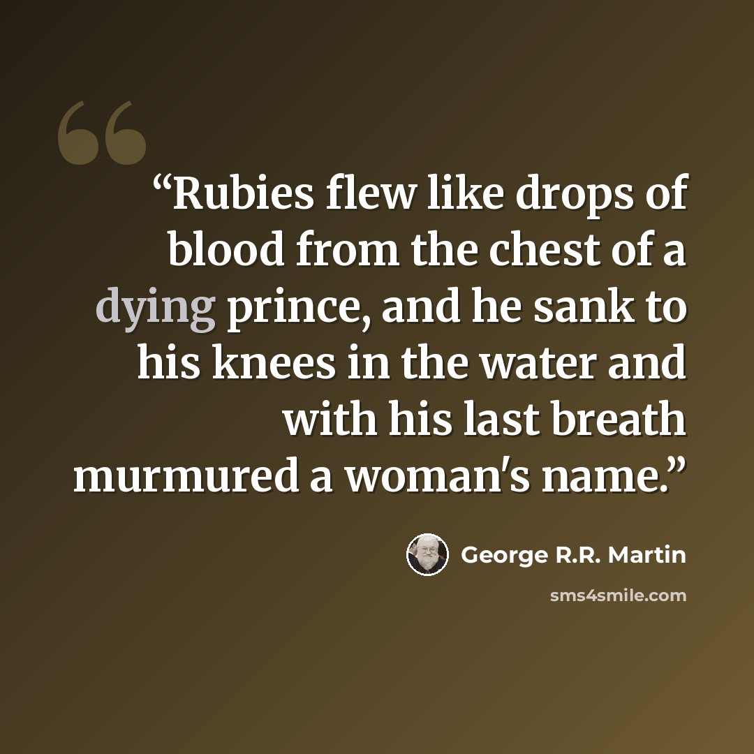 “Rubies flew like drops of blood from the chest of a dying prince, and he sank to his knees in the water and with his last breath murmured a woman's name.” quote by George R.R. Martin