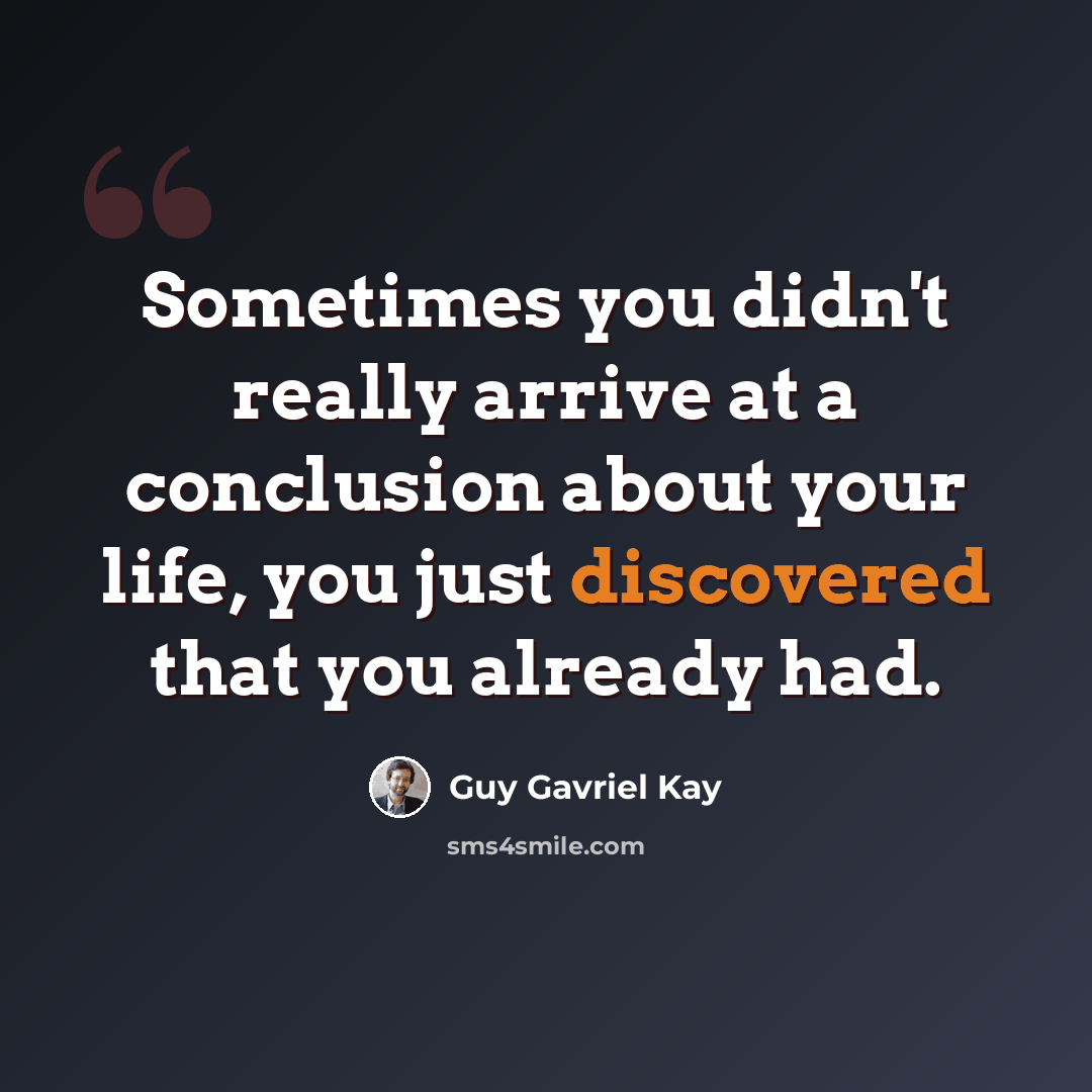 “Sometimes you didn't really arrive at a conclusion about your life, you just discovered that you already had.” quote by Guy Gavriel Kay