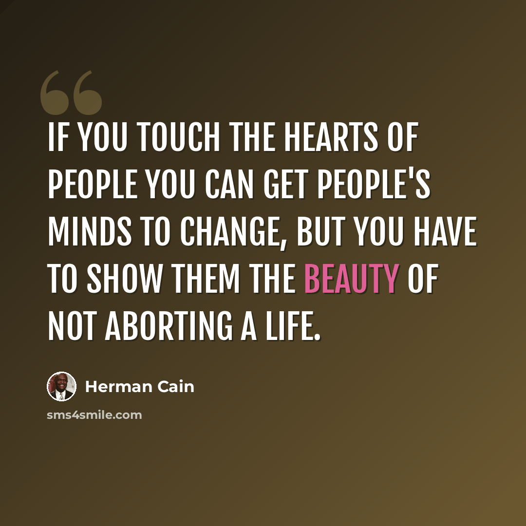 “If you touch the hearts of people you can get people's minds to change, but you have to show them the beauty of not aborting a life.” quote by Herman Cain
