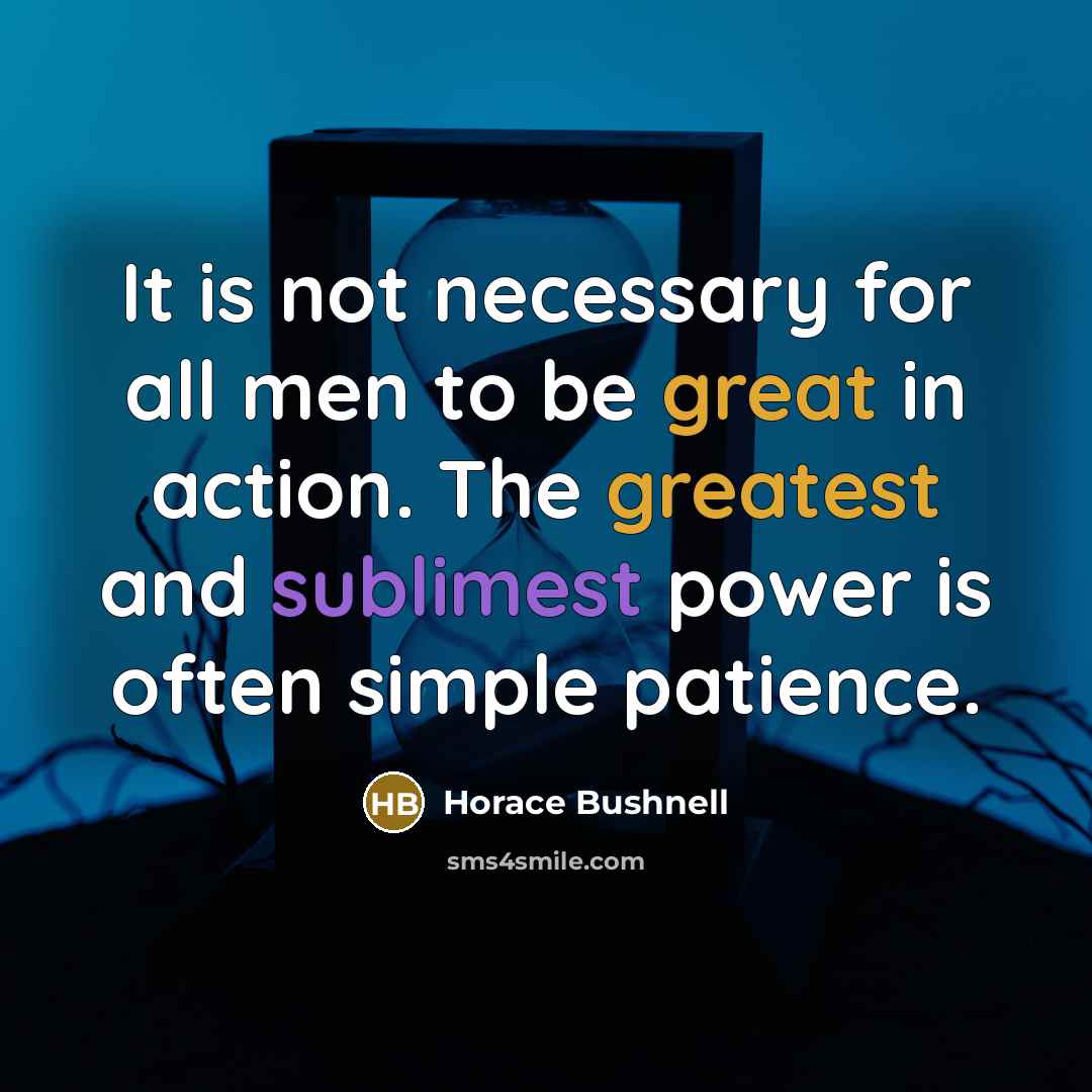 “It is not necessary for all men to be great in action. The greatest and sublimest power is often simple patience.” quote by Horace Bushnell