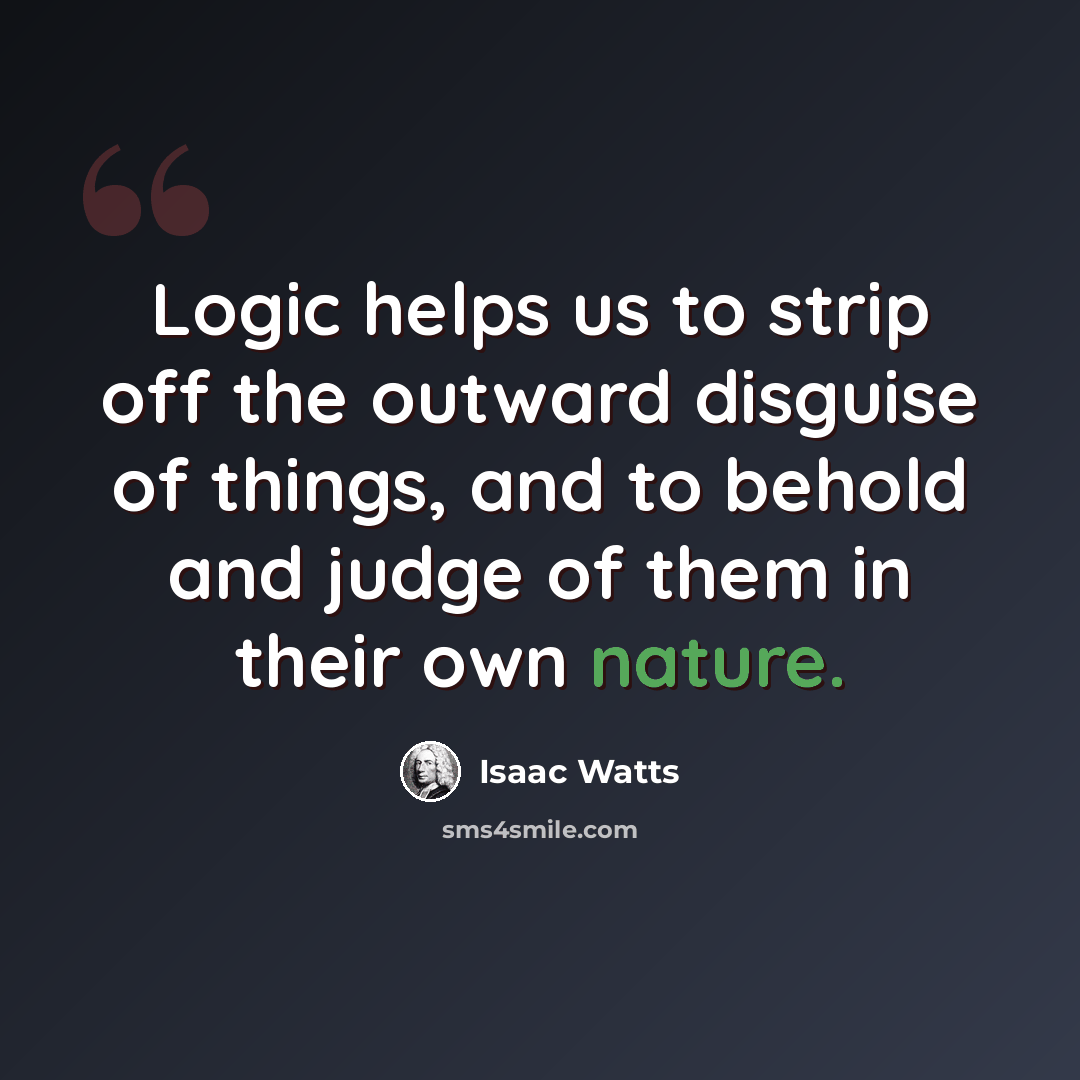 “Logic helps us to strip off the outward disguise of things, and to behold and judge of them in their own nature.” quote by Isaac Watts