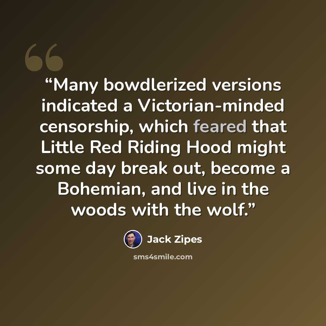 “Many bowdlerized versions indicated a Victorian-minded censorship, which feared that Little Red Riding Hood might some day break out, become a Bohemian, and live in the woods with the wolf.” quote by Jack Zipes