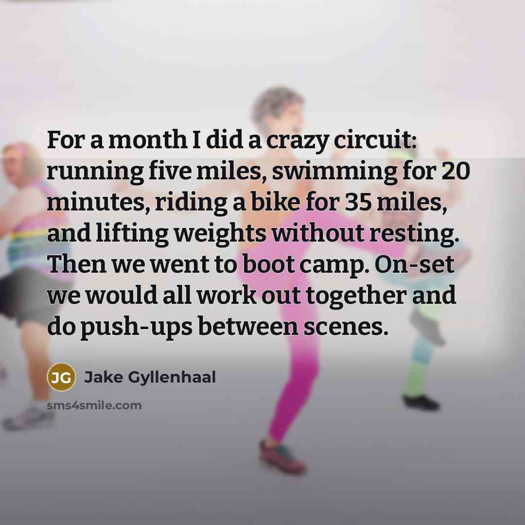 “For a month I did a crazy circuit: running five miles, swimming for 20 minutes, riding a bike for 35 miles, and lifting weights without resting. Then we went to boot camp. On-set we would all work out together and do push-ups between scenes.” quote by Jake Gyllenhaal