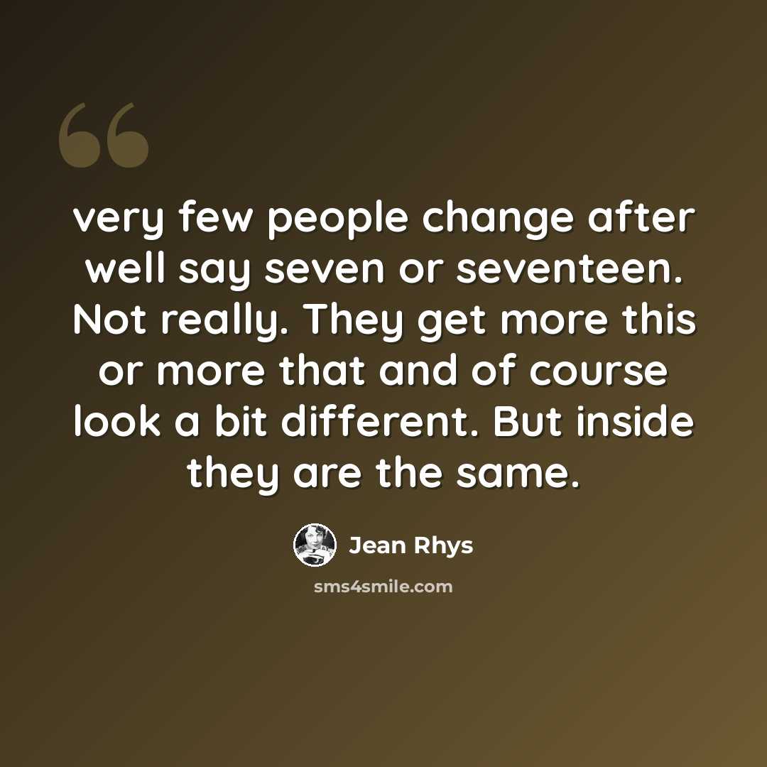 “very few people change after well say seven or seventeen. Not really. They get more this or more that and of course look a bit different. But inside they are the same.” quote by Jean Rhys