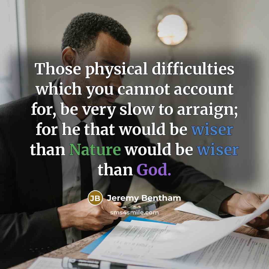 “Those physical difficulties which you cannot account for, be very slow to arraign; for he that would be wiser than Nature would be wiser than God.” quote by Jeremy Bentham