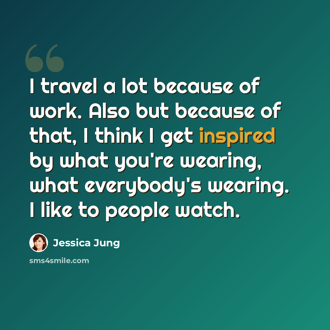 “I travel a lot because of work. Also but because of that, I think I get inspired by what you're wearing, what everybody's wearing. I like to people watch.” quote by Jessica Jung