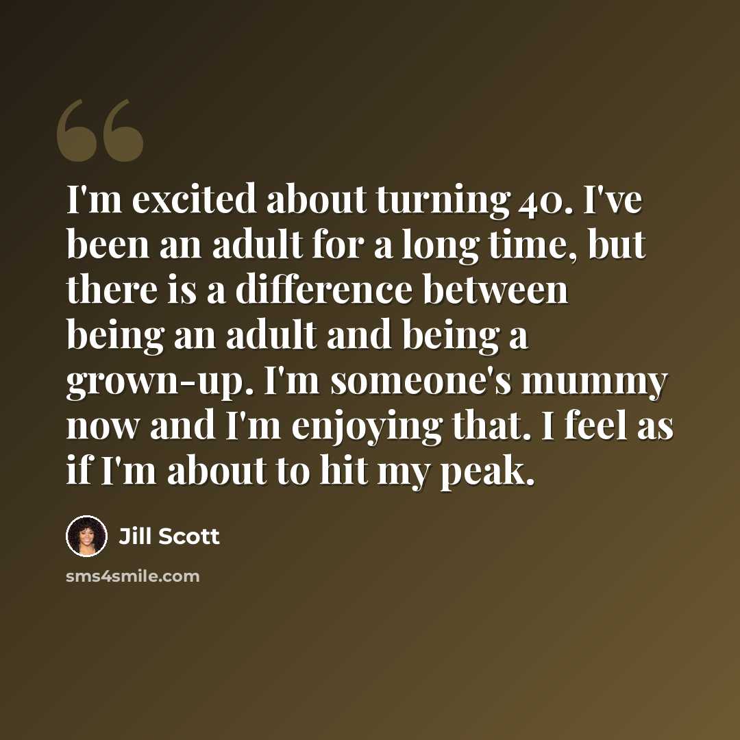 “I'm excited about turning 40. I've been an adult for a long time, but there is a difference between being an adult and being a grown-up. I'm someone's mummy now and I'm enjoying that. I feel as if I'm about to hit my peak.” quote by Jill Scott