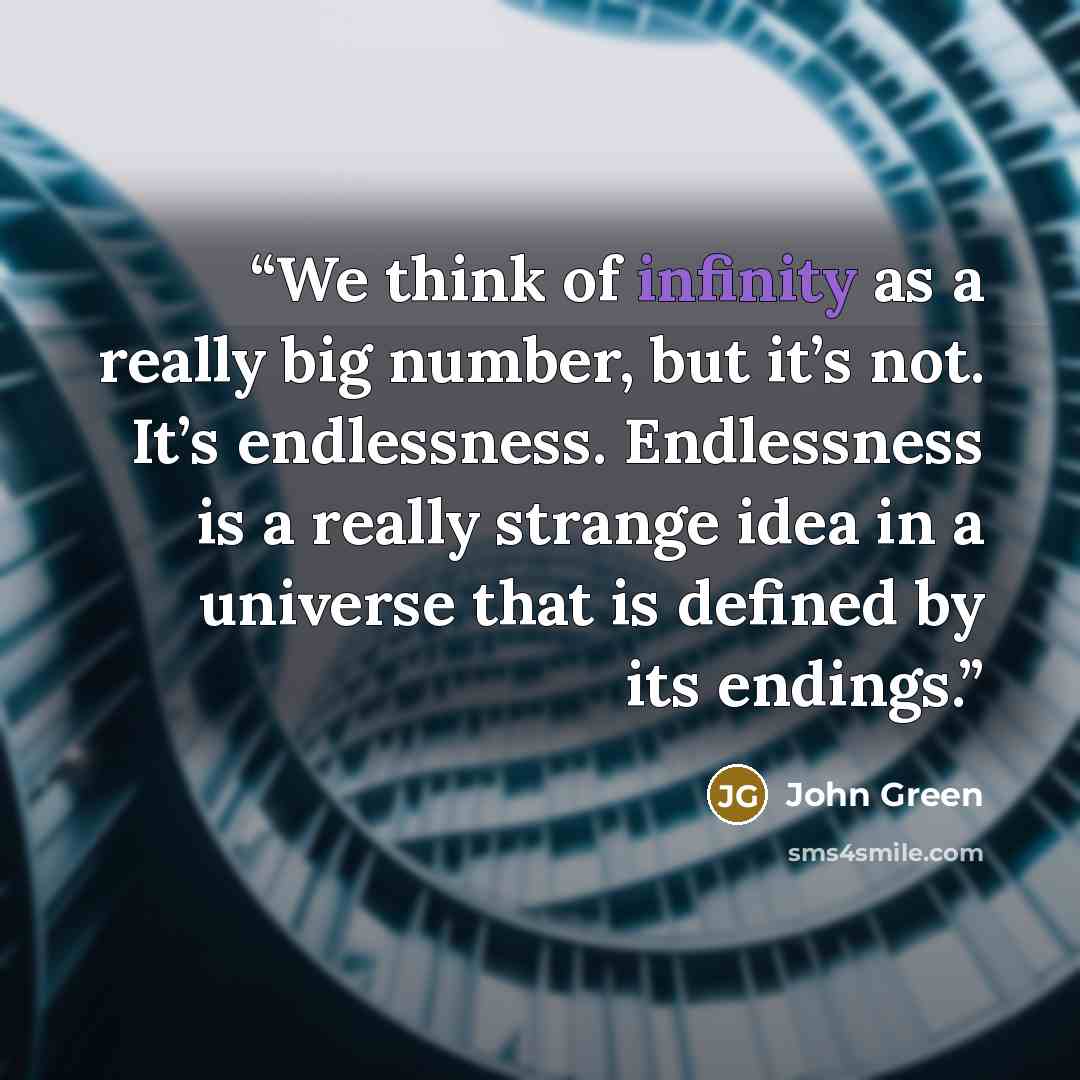 “We think of infinity as a really big number, but it’s not. It’s endlessness. Endlessness is a really strange idea in a universe that is defined by its endings.” quote by John Green