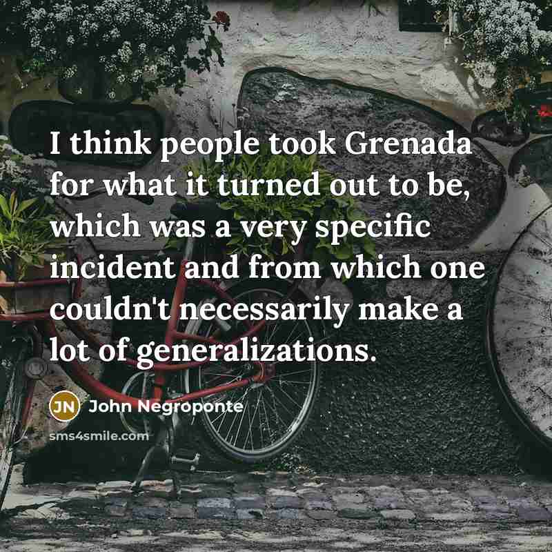 “I think people took Grenada for what it turned out to be, which was a very specific incident and from which one couldn't necessarily make a lot of generalizations.” quote by John Negroponte