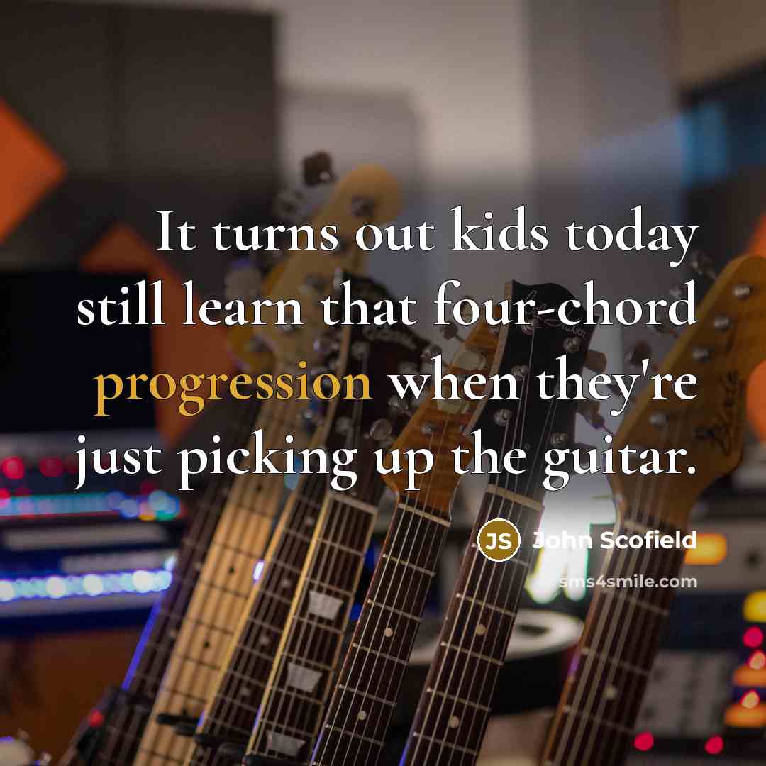 “It turns out kids today still learn that four-chord progression when they're just picking up the guitar.” quote by John Scofield