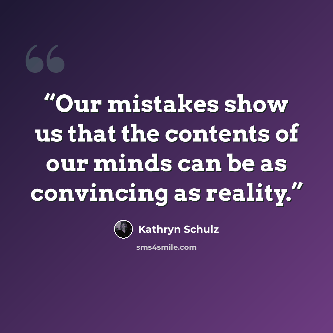 “Our mistakes show us that the contents of our minds can be as convincing as reality.” quote by Kathryn Schulz