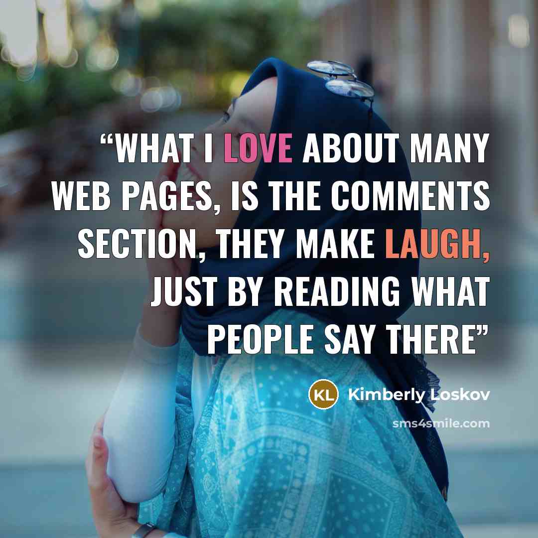 “What I love about many web pages, is the comments section, they make laugh, just by reading what people say there” quote by Kimberly Loskov