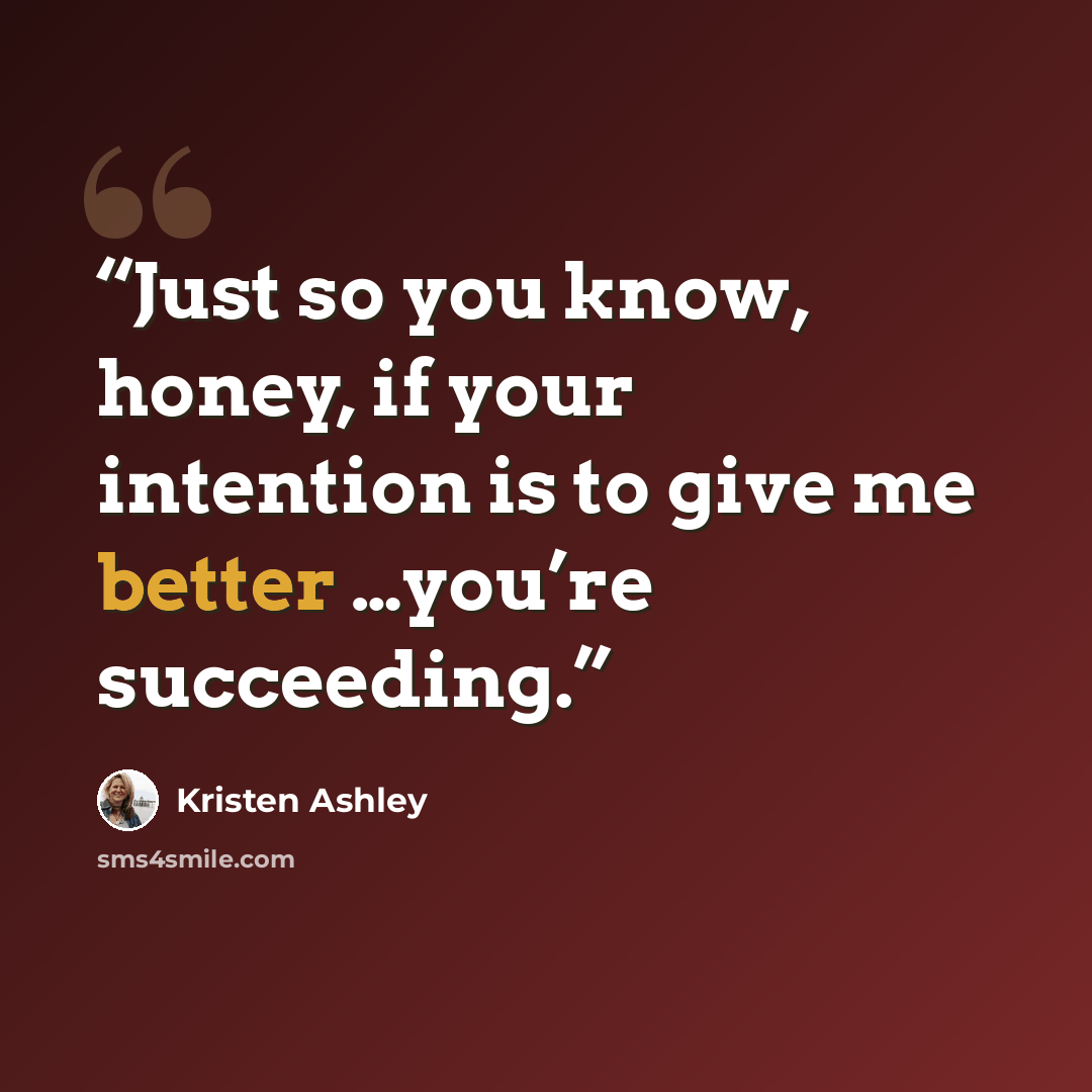 “Just so you know, honey, if your intention is to give me better …you’re succeeding.” quote by Kristen Ashley