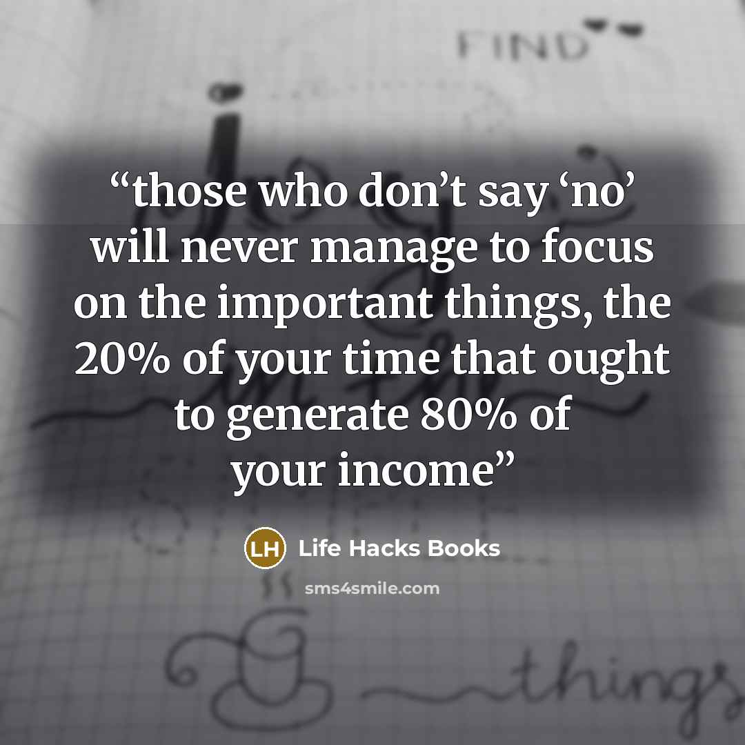 “those who don’t say ‘no’ will never manage to focus on the important things, the 20% of your time that ought to generate 80% of your income” quote by Life Hacks Books