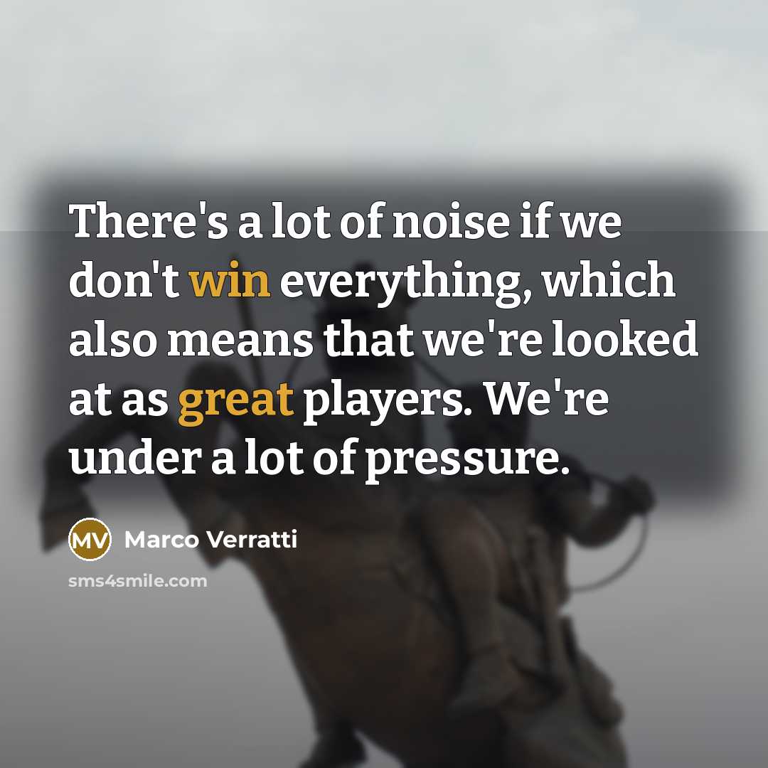 “There's a lot of noise if we don't win everything, which also means that we're looked at as great players. We're under a lot of pressure.” quote by Marco Verratti