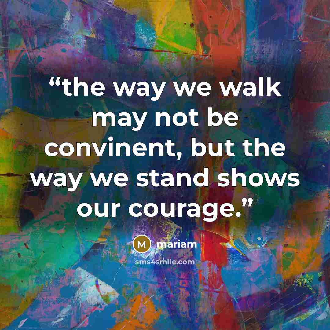 “the way we walk may not be convinent, but the way we stand shows our courage.” quote by Mariam