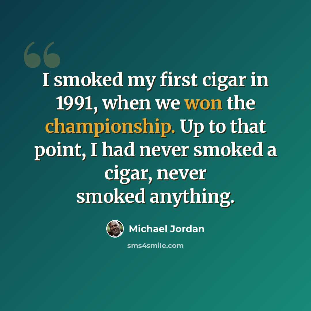 “I smoked my first cigar in 1991, when we won the championship. Up to that point, I had never smoked a cigar, never smoked anything.” quote by Michael Jordan