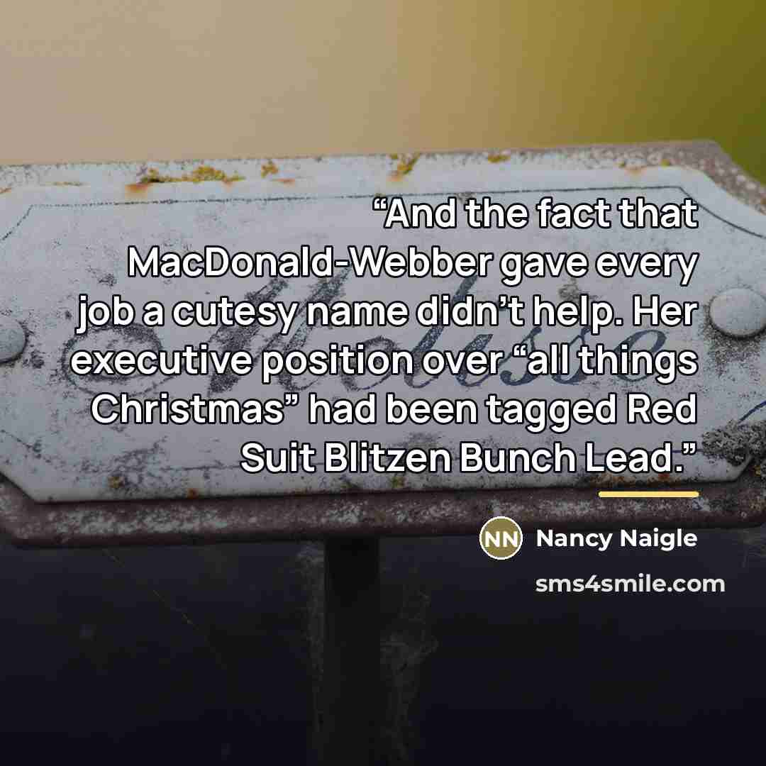 “And the fact that MacDonald-Webber gave every job a cutesy name didn’t help. Her executive position over “all things Christmas” had been tagged Red Suit Blitzen Bunch Lead.” quote by Nancy Naigle