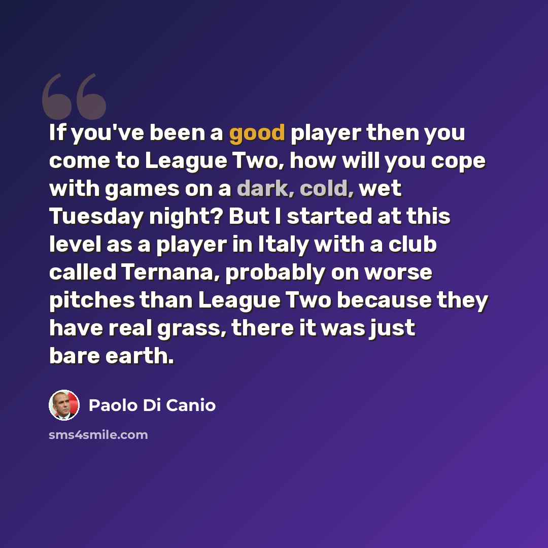 “If you've been a good player then you come to League Two, how will you cope with games on a dark, cold, wet Tuesday night? But I started at this level as a player in Italy with a club called Ternana, probably on worse pitches than League Two because they have real grass, there it was just bare…” quote by Paolo di Canio