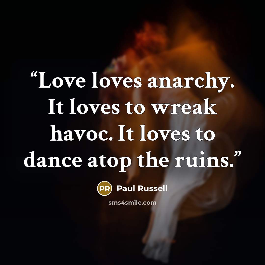 “Love loves anarchy. It loves to wreak havoc. It loves to dance atop the ruins.” quote by Paul Russell