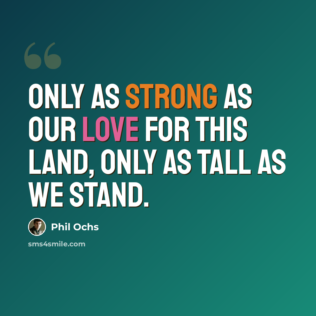 “Only as strong as our love for this land, only as tall as we stand.” quote by Phil Ochs