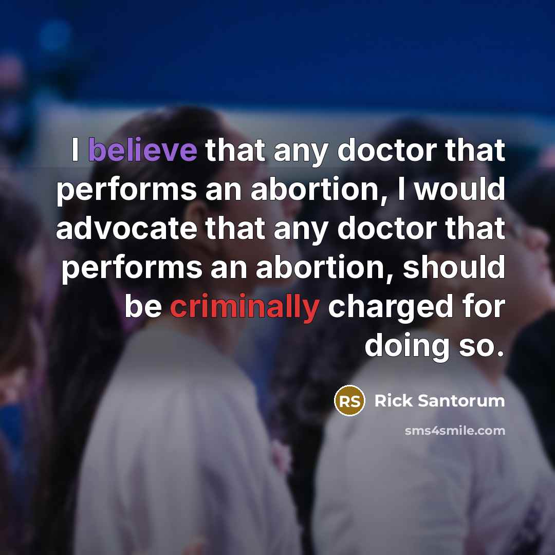 “I believe that any doctor that performs an abortion, I would advocate that any doctor that performs an abortion, should be criminally charged for doing so.” quote by Rick Santorum
