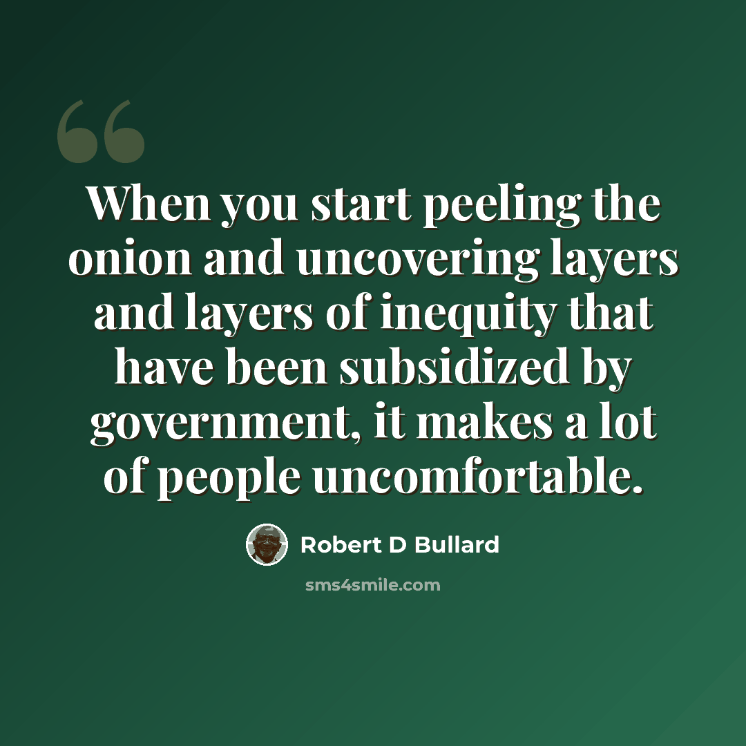“When you start peeling the onion and uncovering layers and layers of inequity that have been subsidized by government, it makes a lot of people uncomfortable.” quote by Robert D Bullard