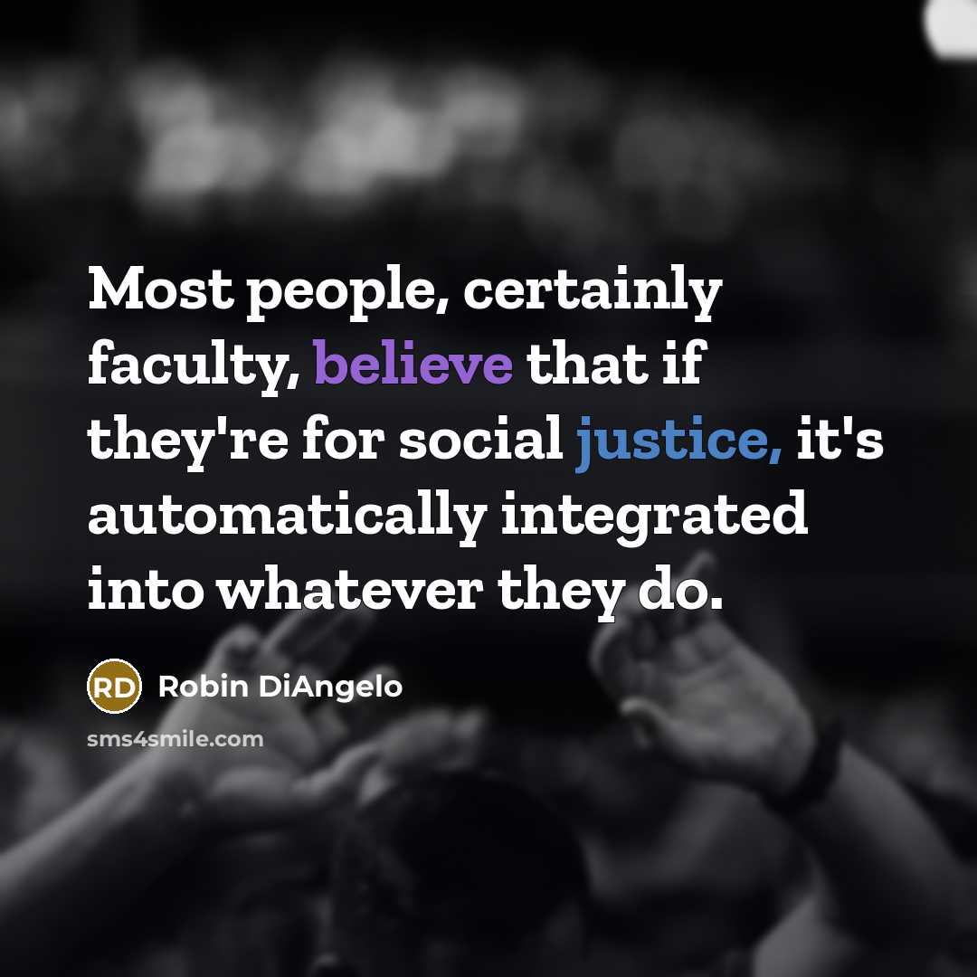 “Most people, certainly faculty, believe that if they're for social justice, it's automatically integrated into whatever they do.” quote by Robin DiAngelo