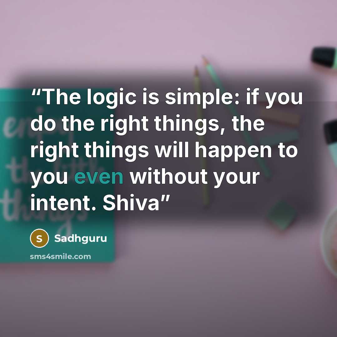 “The logic is simple: if you do the right things, the right things will happen to you even without your intent. Shiva” quote by Sadhguru