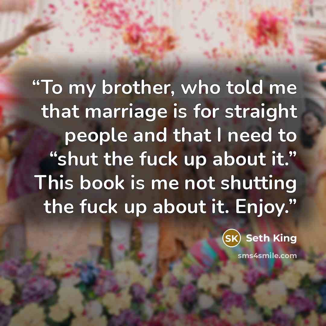 “To my brother, who told me that marriage is for straight people and that I need to “shut the fuck up about it.” This book is me not shutting the fuck up about it. Enjoy.” quote by Seth King