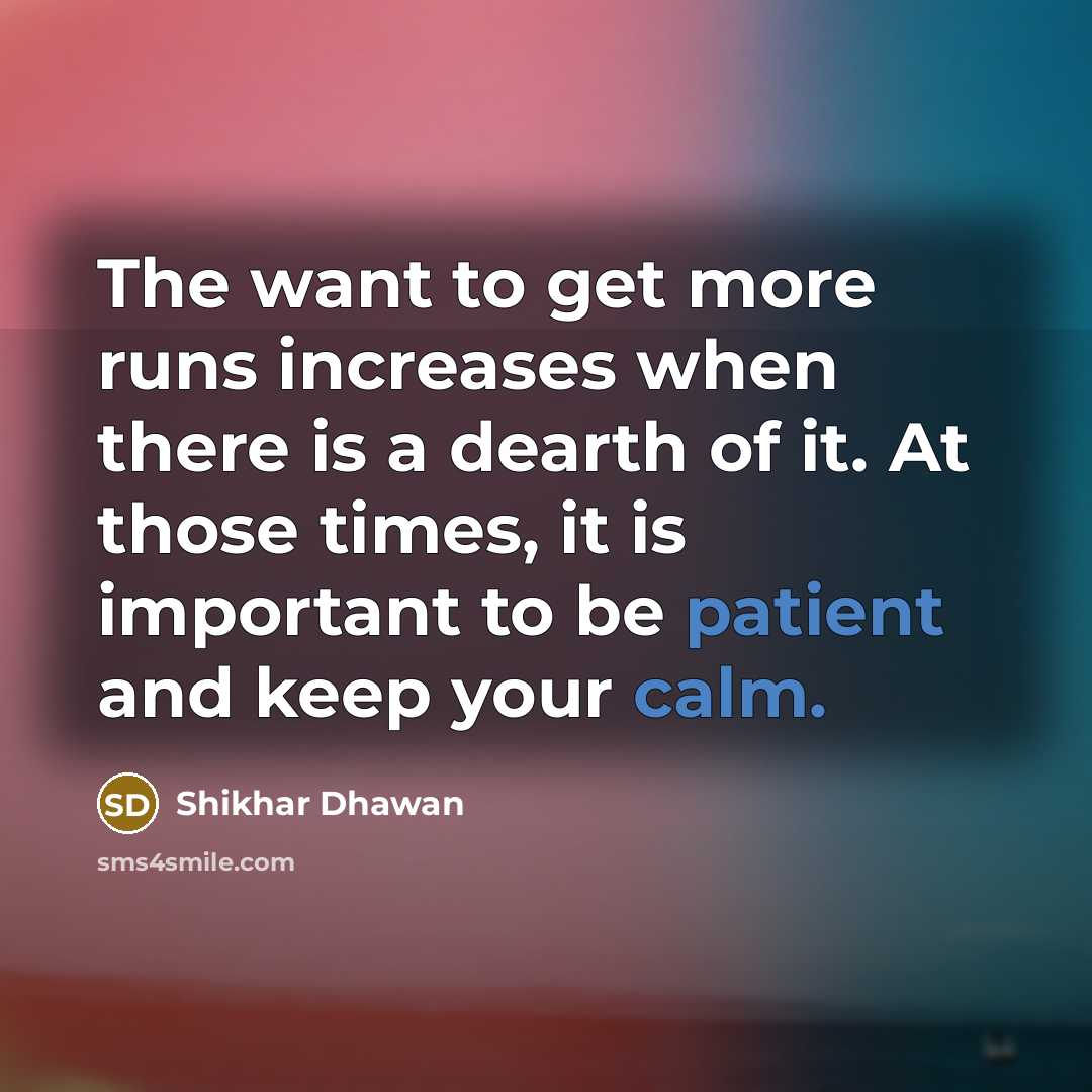 “The want to get more runs increases when there is a dearth of it. At those times, it is important to be patient and keep your calm.” quote by Shikhar Dhawan