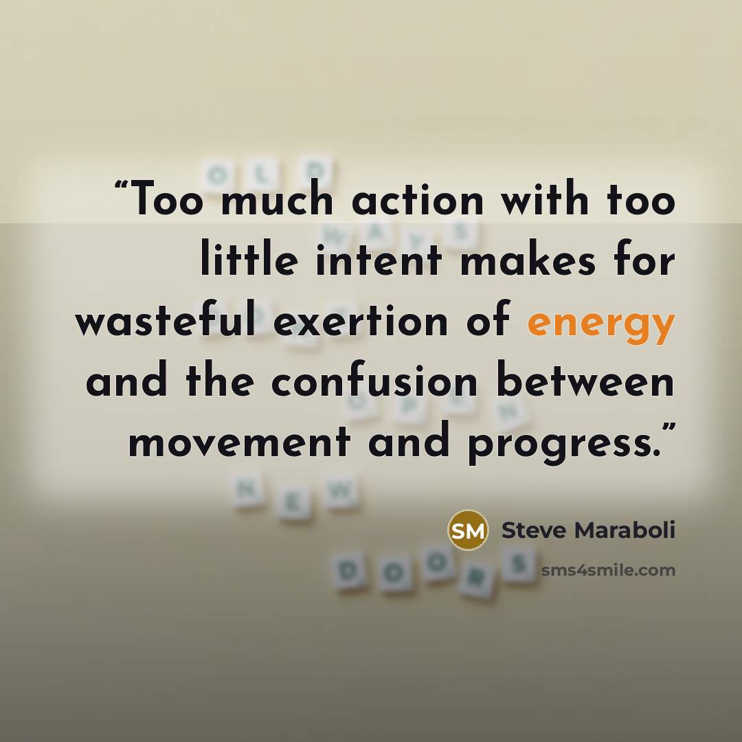 “Too much action with too little intent makes for wasteful exertion of energy and the confusion between movement and progress.” quote by Steve Maraboli
