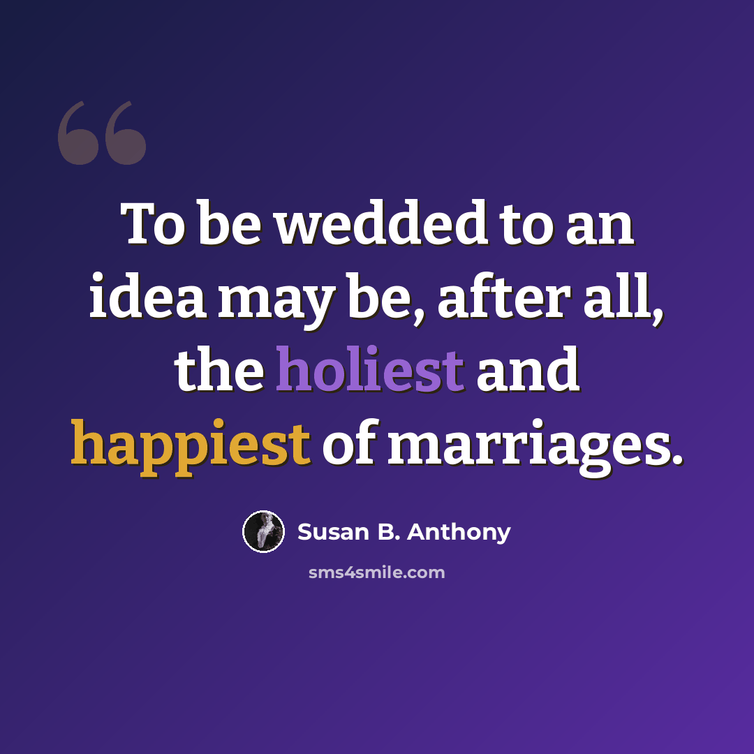 “To be wedded to an idea may be, after all, the holiest and happiest of marriages.” quote by Susan B. Anthony