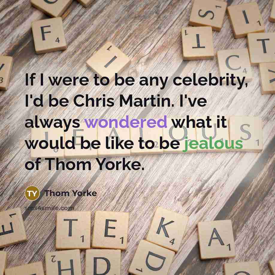 “If I were to be any celebrity, I'd be Chris Martin. I've always wondered what it would be like to be jealous of Thom Yorke.” quote by Thom Yorke