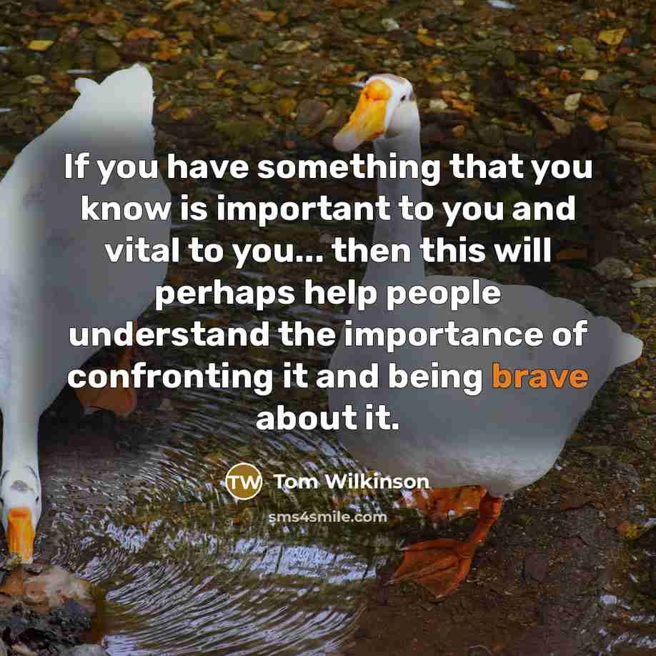 “If you have something that you know is important to you and vital to you... then this will perhaps help people understand the importance of confronting it and being brave about it.” quote by Tom Wilkinson
