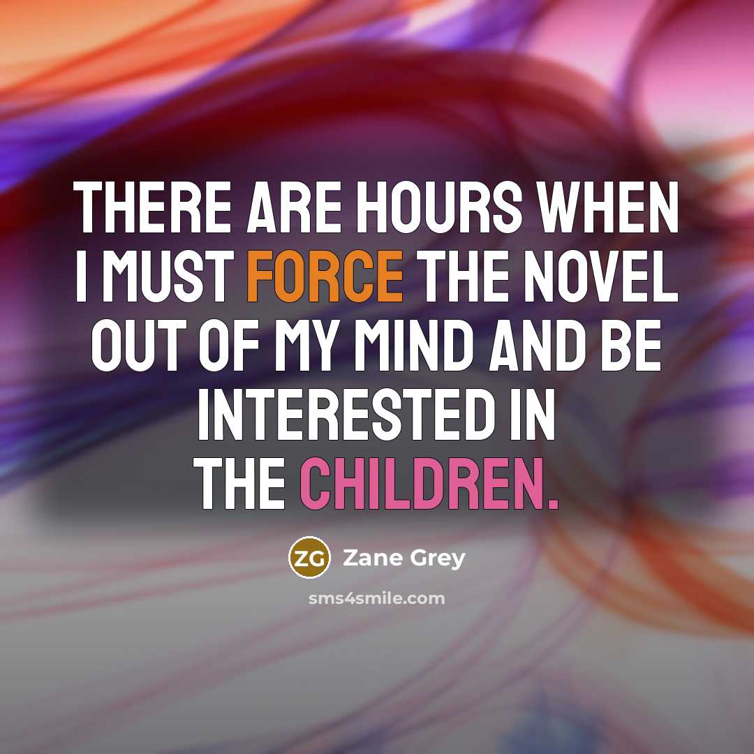 “There are hours when I must force the novel out of my mind and be interested in the children.” quote by Zane Grey