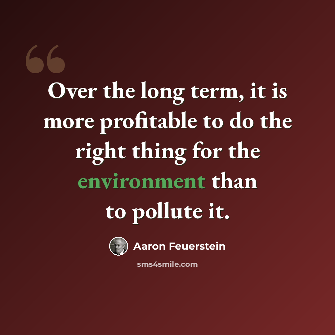 “Over the long term, it is more profitable to do the right thing for the environment than to pollute it.” quote by Aaron Feuerstein